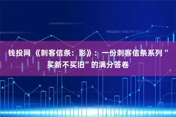 钱投网 《刺客信条：影》：一份刺客信条系列“买新不买旧”的满分答卷