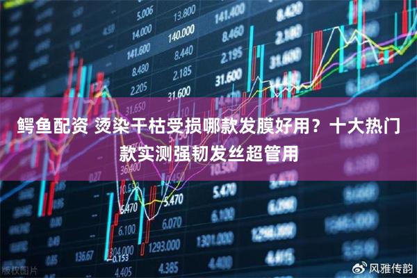 鳄鱼配资 烫染干枯受损哪款发膜好用？十大热门款实测强韧发丝超管用
