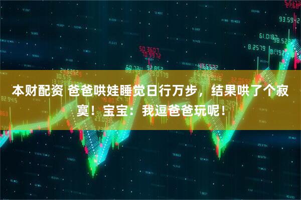 本财配资 爸爸哄娃睡觉日行万步，结果哄了个寂寞！宝宝：我逗爸爸玩呢！