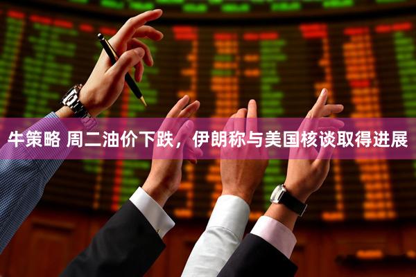 牛策略 周二油价下跌，伊朗称与美国核谈取得进展