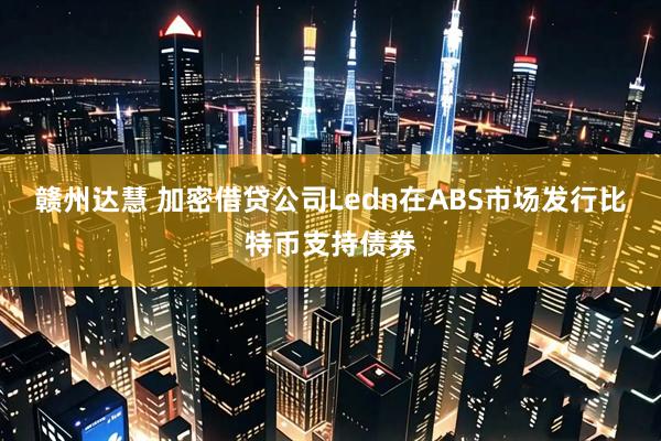 赣州达慧 加密借贷公司Ledn在ABS市场发行比特币支持债券
