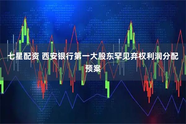 七星配资 西安银行第一大股东罕见弃权利润分配预案