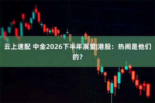 云上速配 中金2026下半年展望|港股：热闹是他们的？