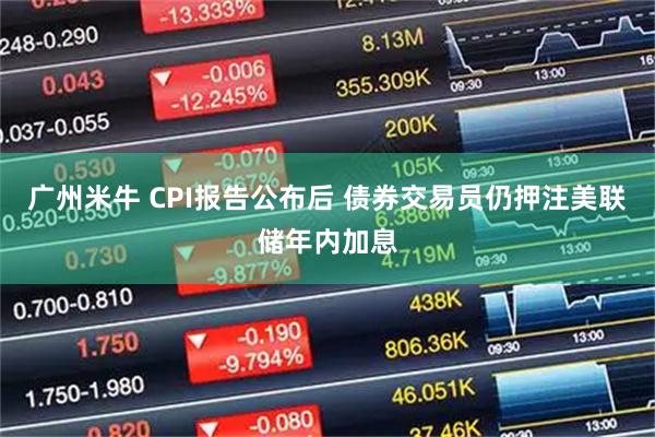 广州米牛 CPI报告公布后 债券交易员仍押注美联储年内加息