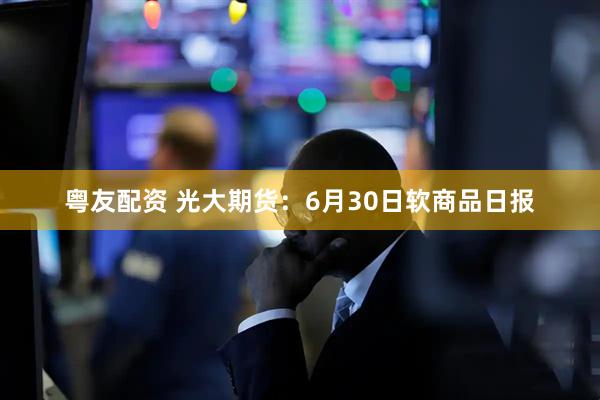 粤友配资 光大期货：6月30日软商品日报