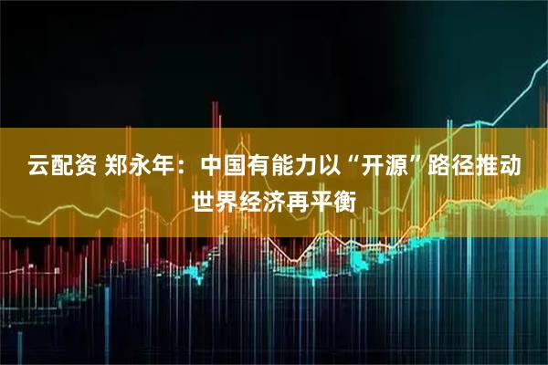 云配资 郑永年:中国有能力以“开源”路径推动世界经济再平衡
