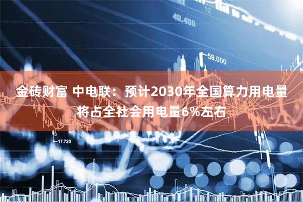 金砖财富 中电联：预计2030年全国算力用电量将占全社会用电量6%左右
