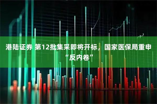 港陆证券 第12批集采即将开标，国家医保局重申“反内卷”