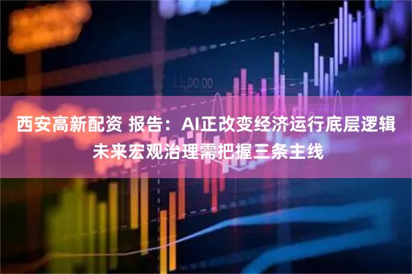 西安高新配资 报告:AI正改变经济运行底层逻辑 未来宏观治理需把握三条主线
