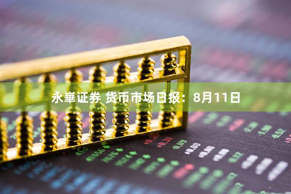 永崋证券 货币市场日报:8月11日