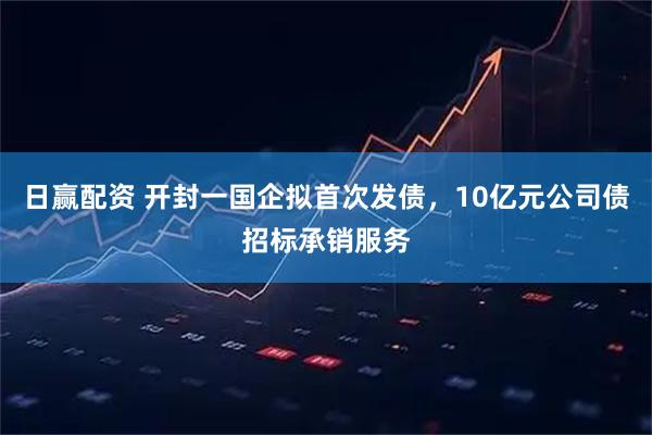 日赢配资 开封一国企拟首次发债，10亿元公司债招标承销服务