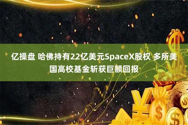 亿操盘 哈佛持有22亿美元SpaceX股权 多所美国高校基金斩获巨额回报