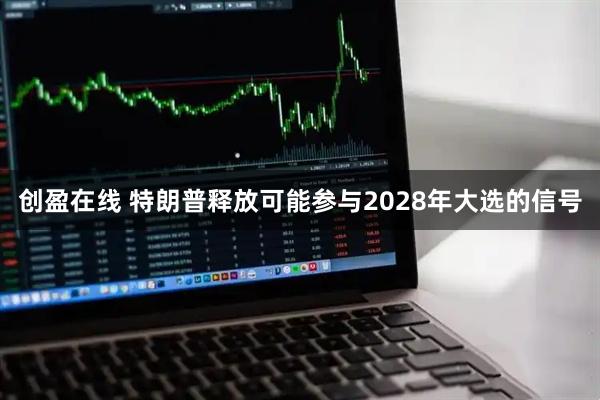 创盈在线 特朗普释放可能参与2028年大选的信号